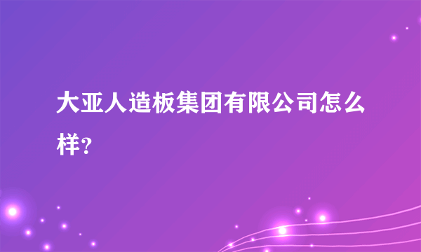 大亚人造板集团有限公司怎么样？