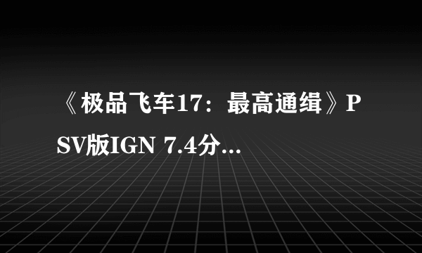 《极品飞车17：最高通缉》PSV版IGN 7.4分 接近杰作但还不够狂热