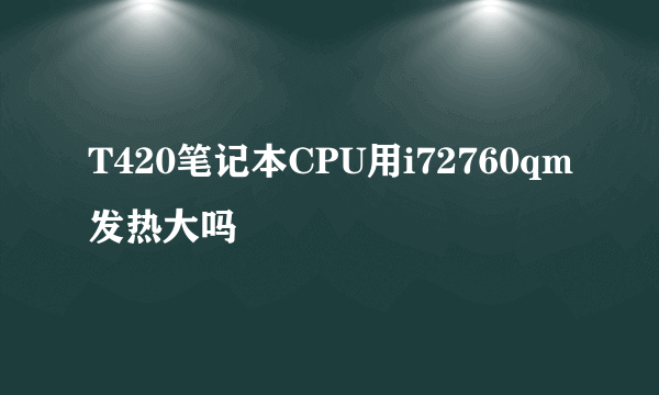 T420笔记本CPU用i72760qm发热大吗