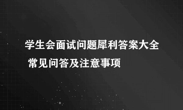 学生会面试问题犀利答案大全 常见问答及注意事项
