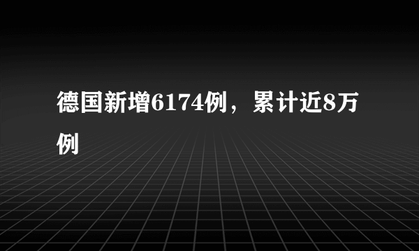 德国新增6174例，累计近8万例
