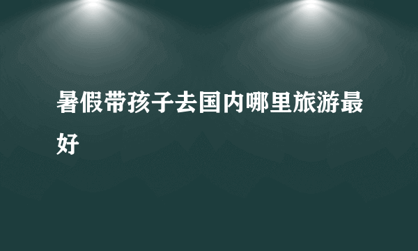 暑假带孩子去国内哪里旅游最好