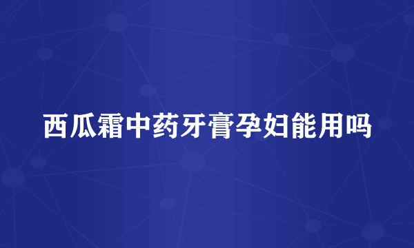 西瓜霜中药牙膏孕妇能用吗