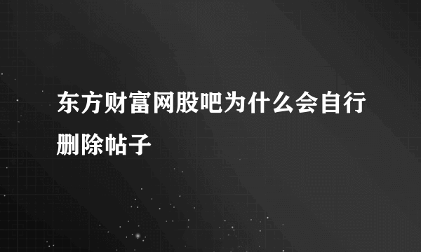 东方财富网股吧为什么会自行删除帖子