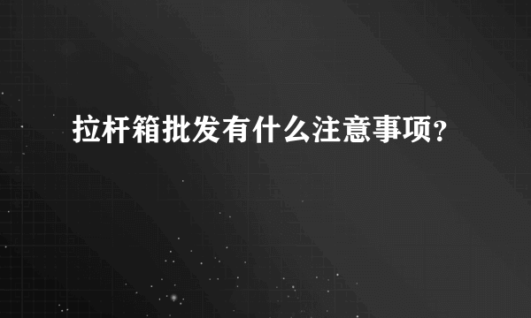 拉杆箱批发有什么注意事项？
