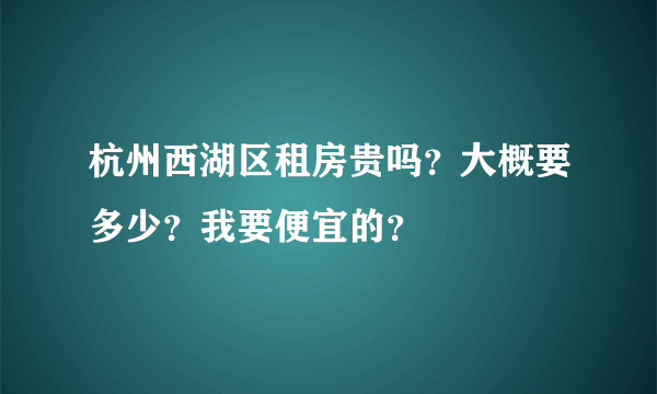 杭州西湖区租房贵吗？大概要多少？我要便宜的？