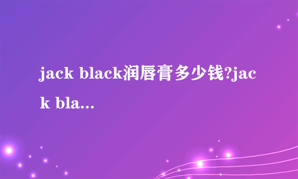 jack black润唇膏多少钱?jack black润唇膏专柜价格
