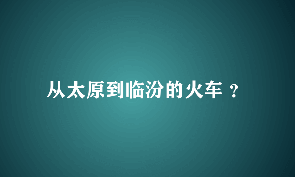 从太原到临汾的火车 ？
