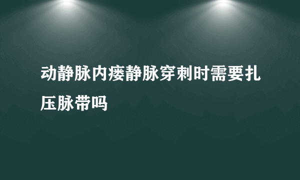 动静脉内瘘静脉穿刺时需要扎压脉带吗