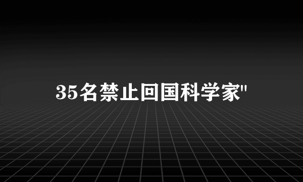 35名禁止回国科学家