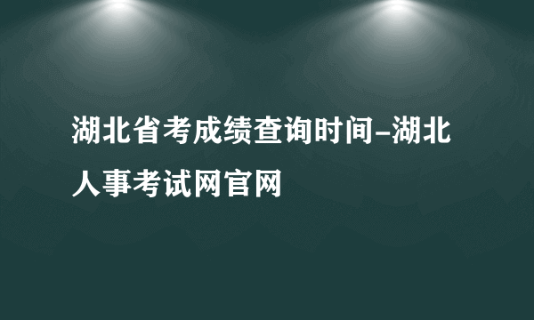 湖北省考成绩查询时间-湖北人事考试网官网