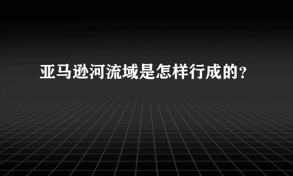 亚马逊河流域是怎样行成的？