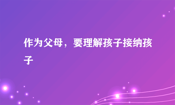 作为父母，要理解孩子接纳孩子