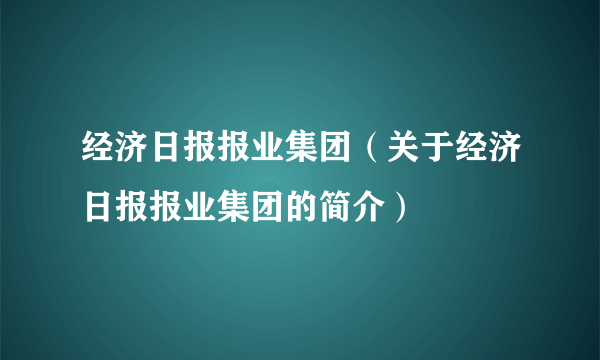 经济日报报业集团（关于经济日报报业集团的简介）