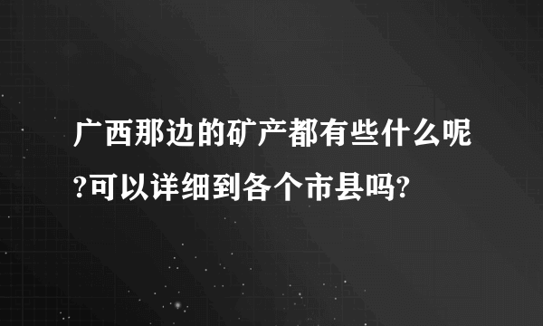 广西那边的矿产都有些什么呢?可以详细到各个市县吗?