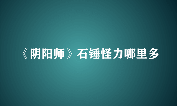 《阴阳师》石锤怪力哪里多