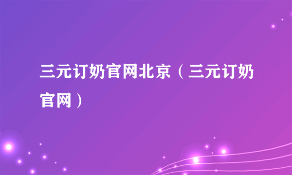 三元订奶官网北京（三元订奶官网）