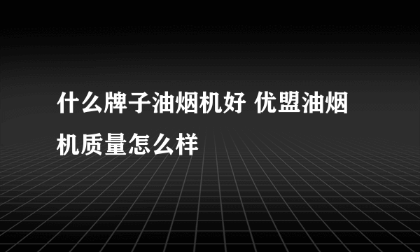 什么牌子油烟机好 优盟油烟机质量怎么样