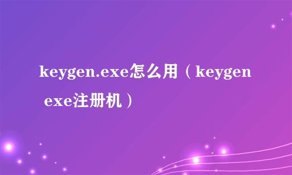 keygen.exe怎么用（keygen exe注册机）