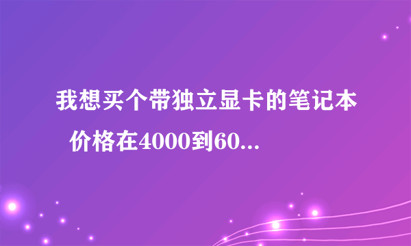 我想买个带独立显卡的笔记本  价格在4000到6000希望大家介绍几款性价比高的给我 谢谢大家了