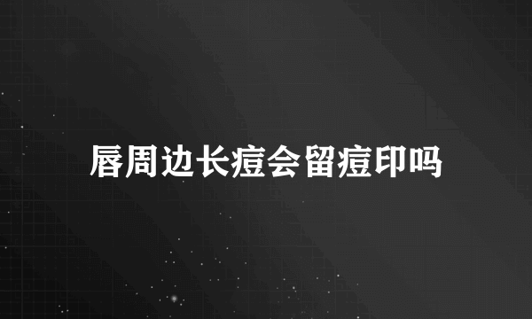 唇周边长痘会留痘印吗