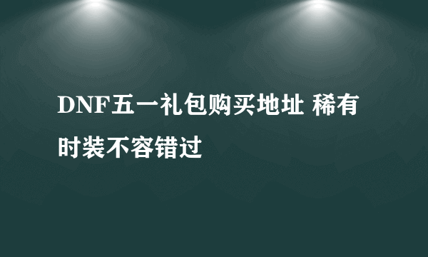 DNF五一礼包购买地址 稀有时装不容错过