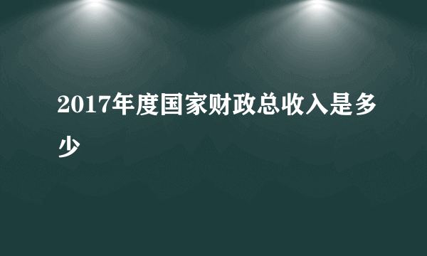 2017年度国家财政总收入是多少