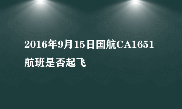 2016年9月15日国航CA1651航班是否起飞