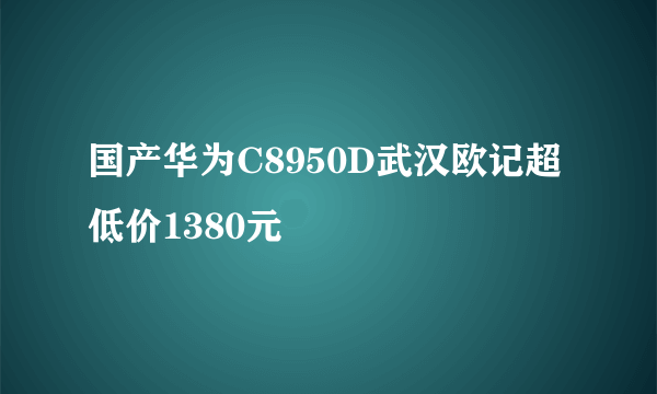 国产华为C8950D武汉欧记超低价1380元