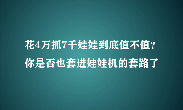 花4万抓7千娃娃到底值不值？你是否也套进娃娃机的套路了