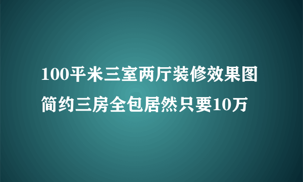 100平米三室两厅装修效果图 简约三房全包居然只要10万