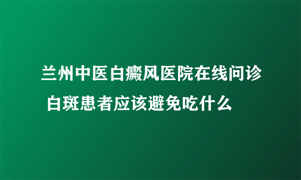 兰州中医白癜风医院在线问诊 白斑患者应该避免吃什么