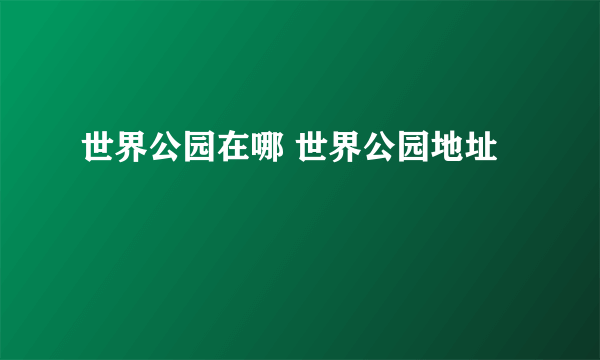 世界公园在哪 世界公园地址