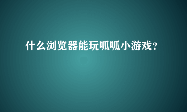 什么浏览器能玩呱呱小游戏？
