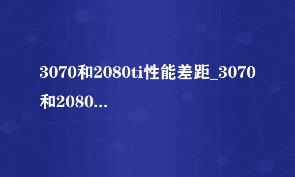 3070和2080ti性能差距_3070和2080ti性能差距有多大