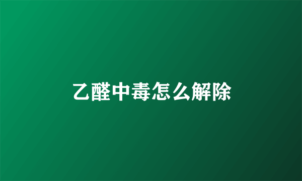 乙醛中毒怎么解除
