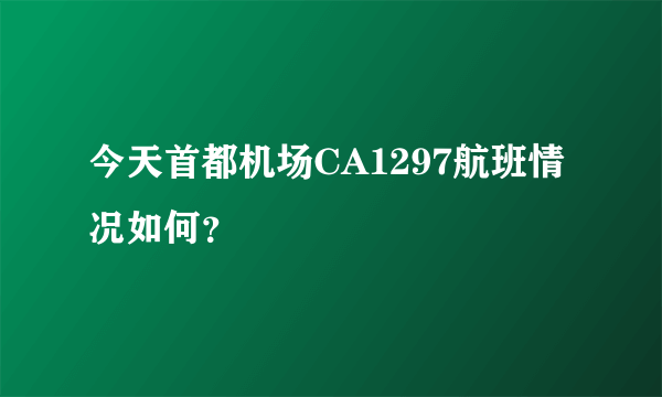 今天首都机场CA1297航班情况如何？