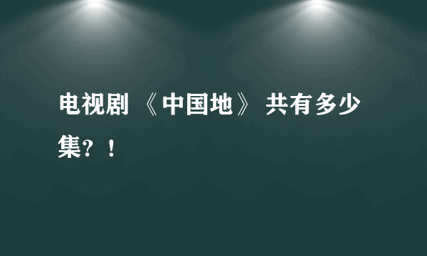 电视剧 《中国地》 共有多少集？！