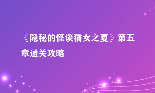《隐秘的怪谈猫女之夏》第五章通关攻略