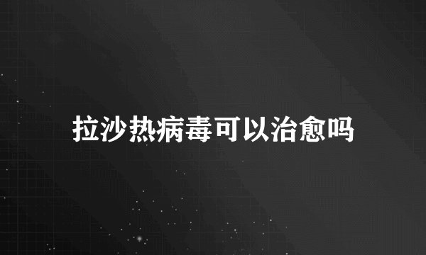 拉沙热病毒可以治愈吗