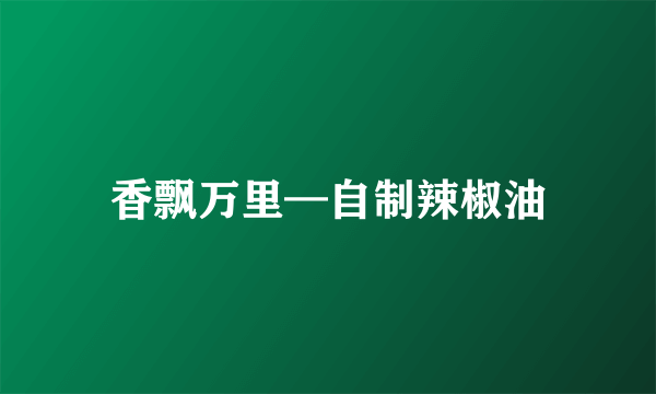 香飘万里—自制辣椒油