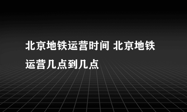北京地铁运营时间 北京地铁运营几点到几点