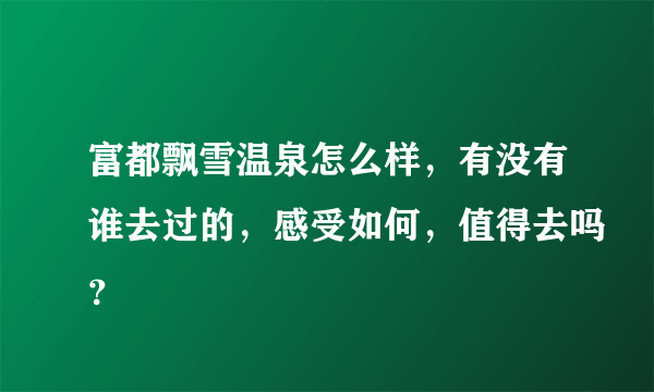 富都飘雪温泉怎么样，有没有谁去过的，感受如何，值得去吗？