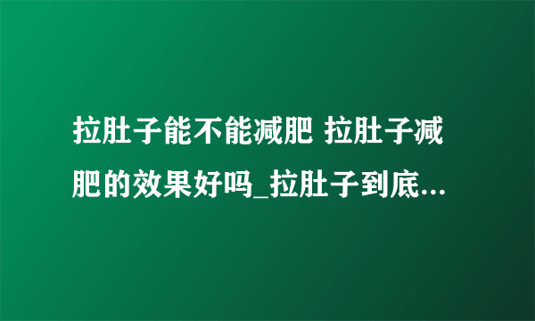 拉肚子能不能减肥 拉肚子减肥的效果好吗_拉肚子到底能不能减肥_拉肚子吃什么东西好_拉肚子吃什么好呢