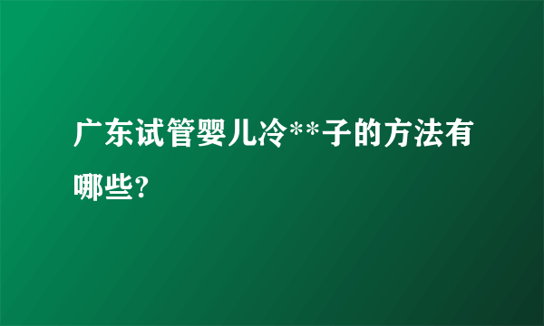 广东试管婴儿冷**子的方法有哪些?