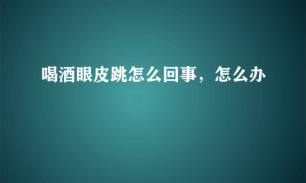 喝酒眼皮跳怎么回事，怎么办