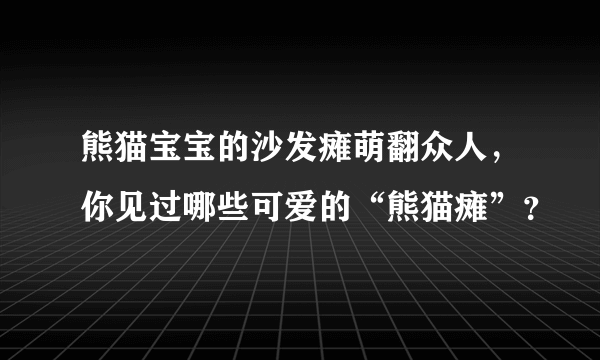 熊猫宝宝的沙发瘫萌翻众人，你见过哪些可爱的“熊猫瘫”？