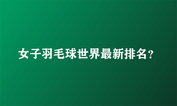 女子羽毛球世界最新排名？