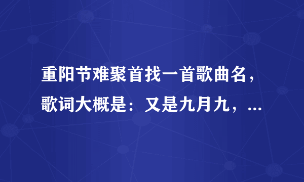 重阳节难聚首找一首歌曲名，歌词大概是：又是九月九，重阳节难聚首。是一首就是年