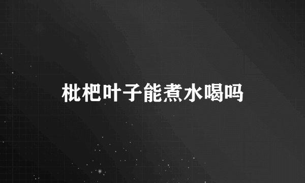 枇杷叶子能煮水喝吗
